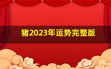 猪2023年运势完整版,属猪人2023年全年运势及运程
