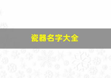 瓷器名字大全,瓷器名字大全及寓意