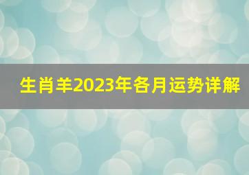 生肖羊2023年各月运势详解,属羊人2023年全年运势运程