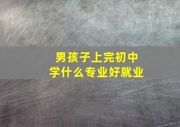 男孩子上完初中学什么专业好就业,男孩子上完初中学什么专业好就业呢知乎