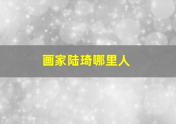 画家陆琦哪里人,画家陆琦 哪里人