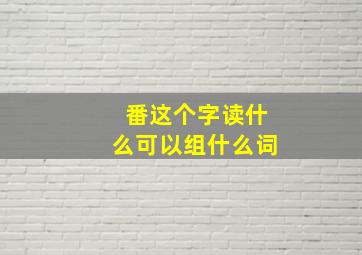 番这个字读什么可以组什么词,番组成什么字