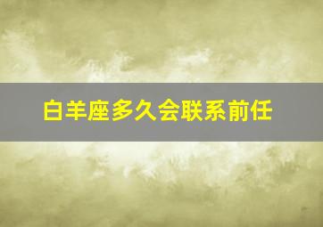 白羊座多久会联系前任,白羊男突然联系前任意味什么