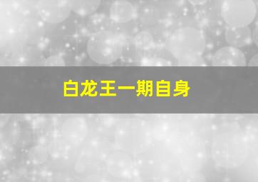 白龙王一期自身,白龙王算到自己死亡吗