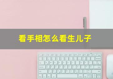 看手相怎么看生儿子,看手相怎么看生儿子还是女儿