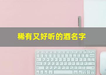 稀有又好听的酒名字,有什么好听的酒的名字大全