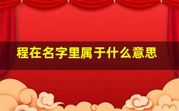 程在名字里属于什么意思,程在五行中属什么