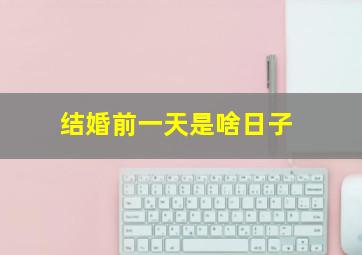 结婚前一天是啥日子,结婚头一天是男的日子