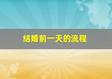 结婚前一天的流程,结婚前一天接亲流程
