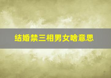 结婚禁三相男女啥意思,属相相冲是什么意思结婚忌三相口诀