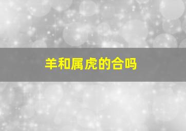 羊和属虎的合吗,属羊的和属虎的合吗