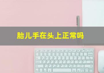 胎儿手在头上正常吗,胎宝宝总是把手放在头上
