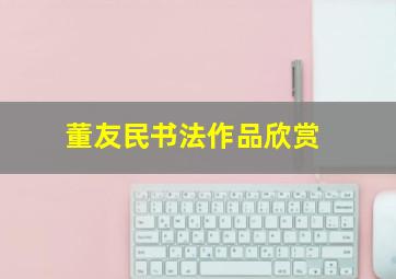董友民书法作品欣赏,董友民书法作品欣赏大全