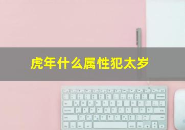 虎年什么属性犯太岁,2022年犯太岁的生肖虎年犯太岁的4大生肖有属虎蛇猴猪
