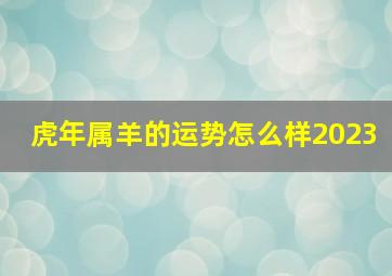 虎年属羊的运势怎么样2023,2023年10月份属羊的人运势好吗十月未羊运程开展趋向