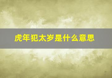 虎年犯太岁是什么意思,虎年犯太岁要注意什么