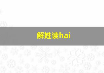 解姓读hai,解姓氏读音是hai