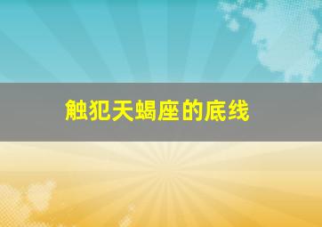 触犯天蝎座的底线,把天蝎座惹生气了怎么办