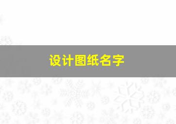 设计图纸名字,设计图纸名字大全