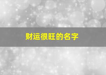 财运很旺的名字,财气旺运气好的名字