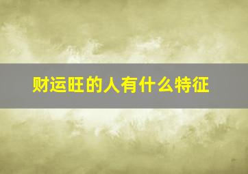 财运旺的人有什么特征,财旺的人具有什么特点