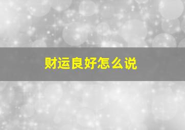 财运良好怎么说,财运良好怎么说祝福语