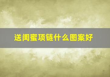 送闺蜜项链什么图案好,送项链给闺蜜代表什么