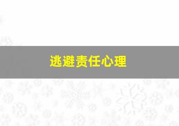 逃避责任心理,逃避责任的心理