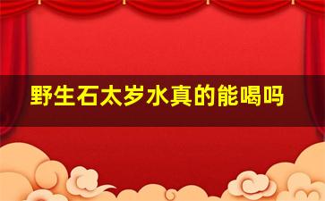 野生石太岁水真的能喝吗,喝石太岁水治病的案例