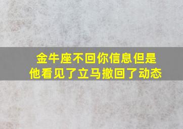 金牛座不回你信息但是他看见了立马撤回了动态,金牛座不回消息不拉黑啥意思