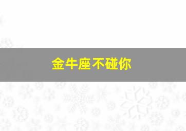 金牛座不碰你,金牛座不碰你是不是不喜欢了