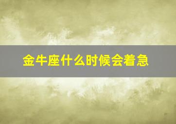 金牛座什么时候会着急,金牛座什么季节出现