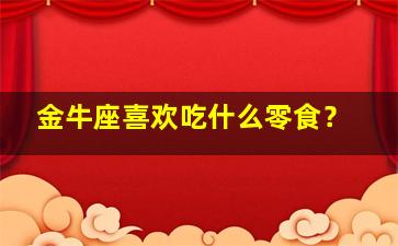 金牛座喜欢吃什么零食？,金牛座一般喜欢吃什么