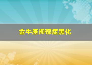 金牛座抑郁症黑化,金牛座黑化了是什么样子