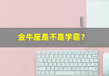 金牛座是不是学霸？,金牛座是不是学霸女