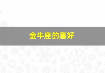 金牛座的喜好,金牛座的兴趣爱好特点和弱点