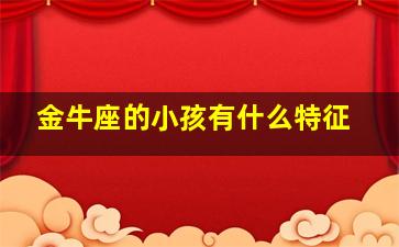 金牛座的小孩有什么特征,金牛座的小孩有什么特征和性格