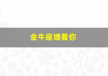 金牛座缠着你,金牛座黏着你
