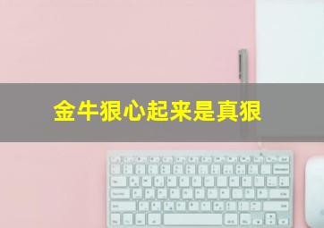 金牛狠心起来是真狠,金牛 狠心
