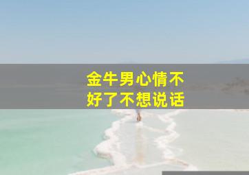 金牛男心情不好了不想说话,金牛座男生心情不好
