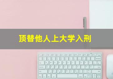 顶替他人上大学入刑,顶替别人上大学判多少年