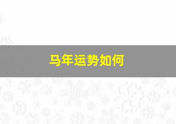马年运势如何,2022年属马人的全年运势