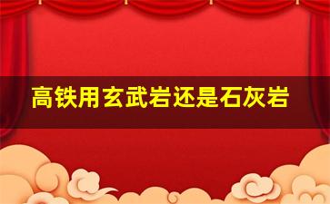 高铁用玄武岩还是石灰岩,高铁用玄武岩还是石灰岩好