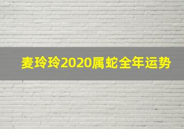 麦玲玲2020属蛇全年运势,2020年属蛇人的全年运势