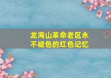龙海山革命老区永不褪色的红色记忆,龙海市革命遗址