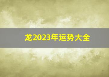 龙2023年运势大全,属龙人兔年运势2023运势详解