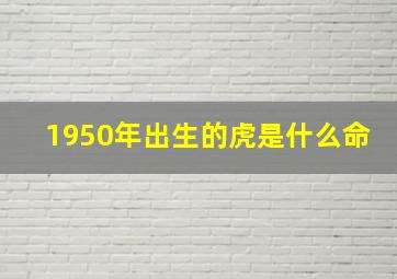 1950年出生的虎是什么命,1950年辰时出生的生肖属虎人是什么命