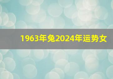 1963年兔2024年运势女,1963年2024年运势