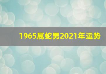 1965属蛇男2021年运势,1965乙巳年属蛇2021年运程