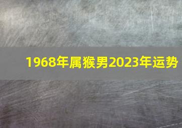 1968年属猴男2023年运势,68年出生男猴2023年的运势
